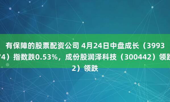 有保障的股票配资公司 4月24日中盘成长（399374）指数跌0.53%，成份股润泽科技（300442）领跌