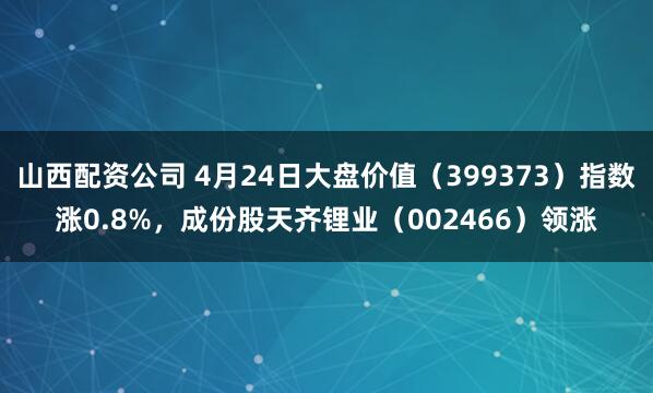 山西配资公司 4月24日大盘价值（399373）指数涨0.8%，成份股天齐锂业（002466）领涨