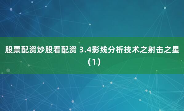 股票配资炒股看配资 3.4影线分析技术之射击之星（1）