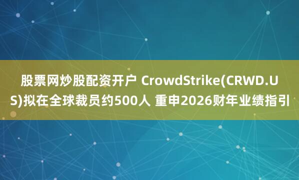股票网炒股配资开户 CrowdStrike(CRWD.US)拟在全球裁员约500人 重申2026财年业绩指引