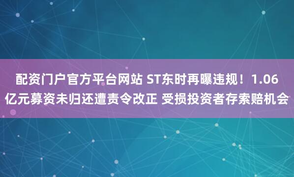 配资门户官方平台网站 ST东时再曝违规！1.06亿元募资未归还遭责令改正 受损投资者存索赔机会