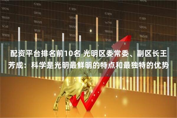 配资平台排名前10名 光明区委常委、副区长王芳成：科学是光明最鲜明的特点和最独特的优势