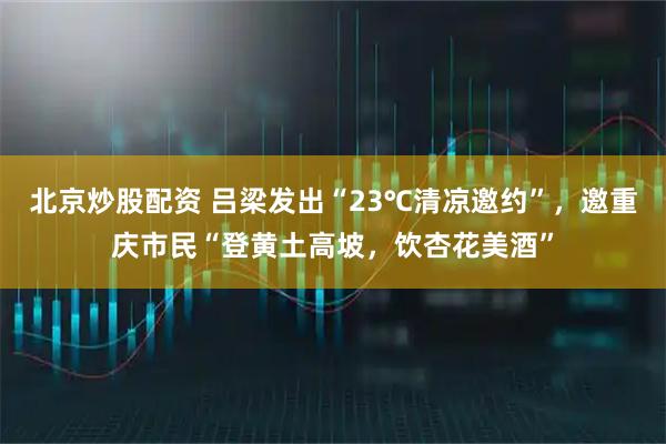 北京炒股配资 吕梁发出“23℃清凉邀约”,邀重庆市民“登黄土高坡,饮杏花美酒”