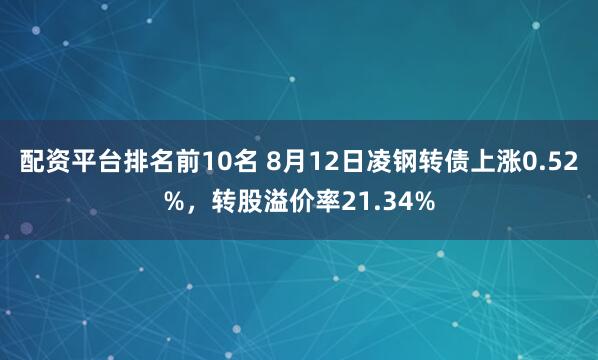 配资平台排名前10名 8月12日凌钢转债上涨0.52%，转股溢价率21.34%