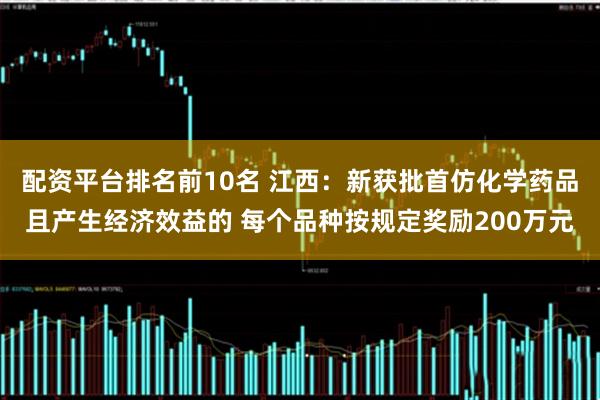 配资平台排名前10名 江西：新获批首仿化学药品且产生经济效益的 每个品种按规定奖励200万元