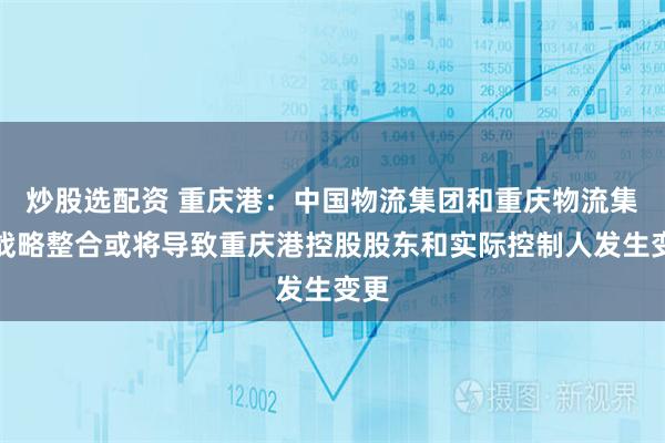 炒股选配资 重庆港：中国物流集团和重庆物流集团战略整合或将导致重庆港控股股东和实际控制人发生变更