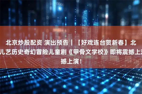 北京炒股配资 演出预告｜【好戏连台贺新春】北京儿艺历史奇幻冒险儿童剧《甲骨文学校》即将震撼上演！