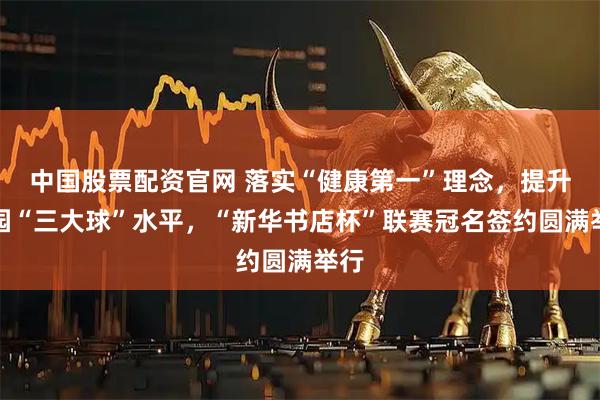 中国股票配资官网 落实“健康第一”理念,提升校园“三大球”水平,“新华书店杯”联赛冠名签约圆满举行