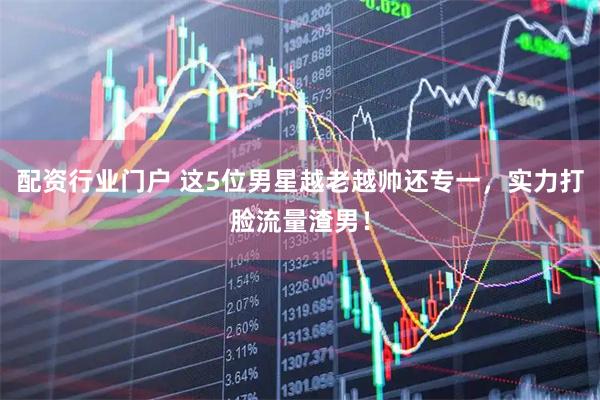 配资行业门户 这5位男星越老越帅还专一，实力打脸流量渣男！