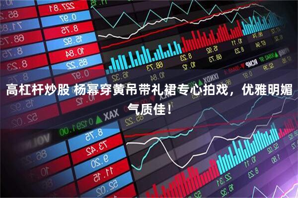 高杠杆炒股 杨幂穿黄吊带礼裙专心拍戏，优雅明媚气质佳！