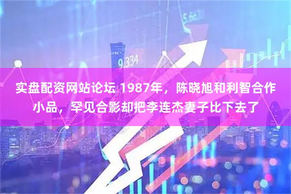 实盘配资网站论坛 1987年，陈晓旭和利智合作小品，罕见合影却把李连杰妻子比下去了
