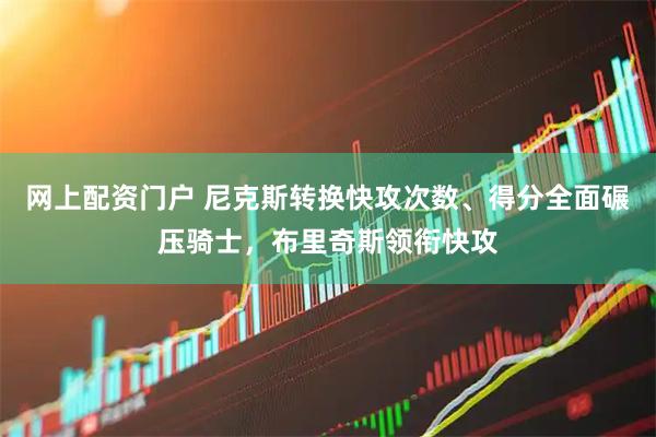 网上配资门户 尼克斯转换快攻次数、得分全面碾压骑士，布里奇斯领衔快攻