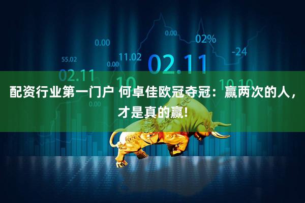 配资行业第一门户 何卓佳欧冠夺冠：赢两次的人，才是真的赢!