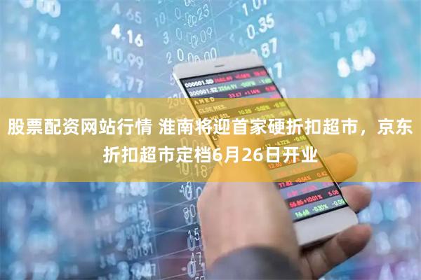 股票配资网站行情 淮南将迎首家硬折扣超市，京东折扣超市定档6月26日开业