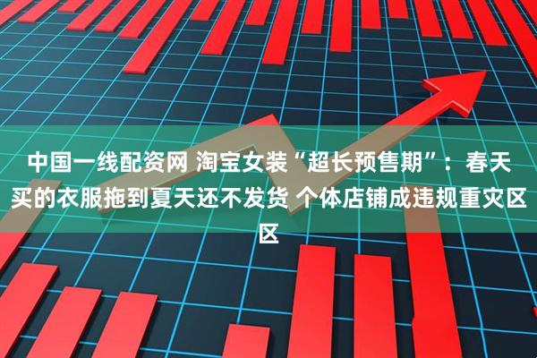 中国一线配资网 淘宝女装“超长预售期”：春天买的衣服拖到夏天还不发货 个体店铺成违规重灾区