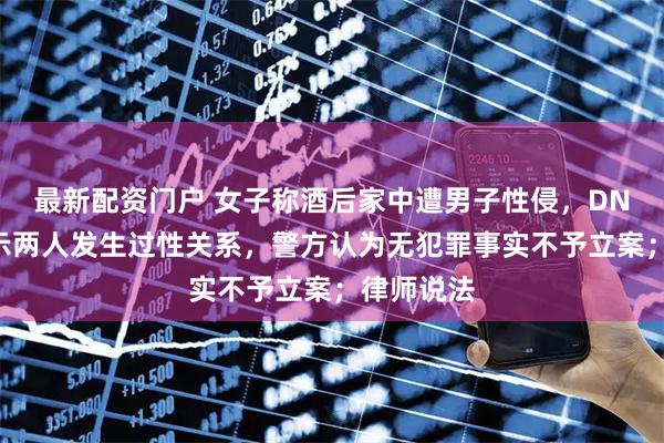 最新配资门户 女子称酒后家中遭男子性侵，DNA鉴定显示两人发生过性关系，警方认为无犯罪事实不予立案；律师说法