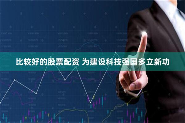比较好的股票配资 为建设科技强国多立新功