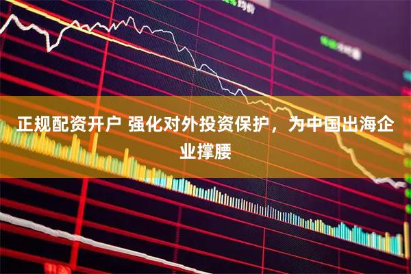 正规配资开户 强化对外投资保护，为中国出海企业撑腰