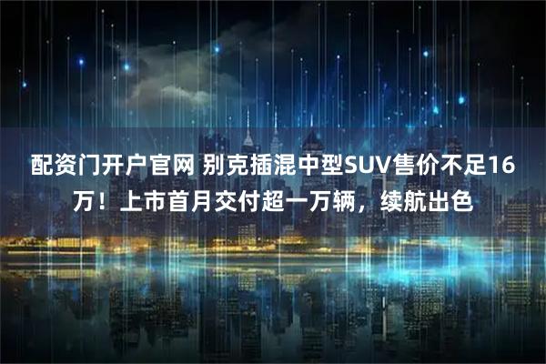 配资门开户官网 别克插混中型SUV售价不足16万！上市首月交付超一万辆，续航出色