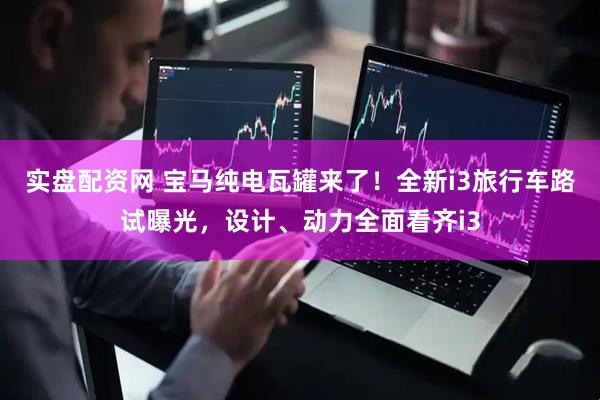 实盘配资网 宝马纯电瓦罐来了！全新i3旅行车路试曝光，设计、动力全面看齐i3