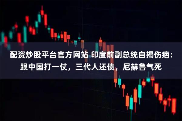 配资炒股平台官方网站 印度前副总统自揭伤疤：跟中国打一仗，三代人还债，尼赫鲁气死